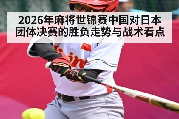 2026年麻将世锦赛中国对日本团体决赛的胜负走势与战术看点