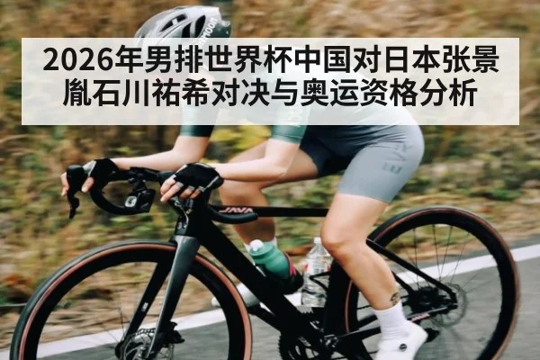 2026年男排世界杯中国对日本张景胤石川祐希对决与奥运资格分析