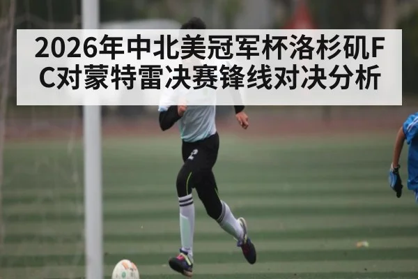 2026年中北美冠军杯洛杉矶FC对蒙特雷决赛锋线对决分析